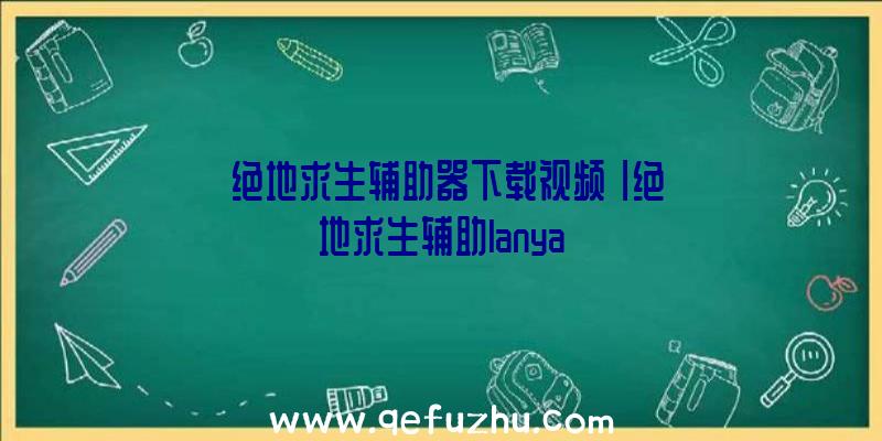 「绝地求生辅助器下载视频」|绝地求生辅助lanya